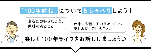 「100年時代」についておしゃべりしよう！あなたの好きなこと、興味のあること、未来にも続けていきたいこと、楽しみにしていること、楽しく100年ライフをお話ししましょう♪