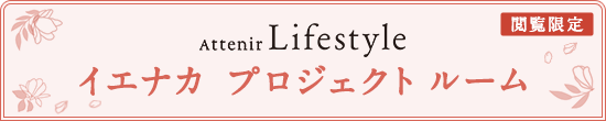 閲覧限定 Attenir Lifestyle イエナカ プロジェクト ルーム