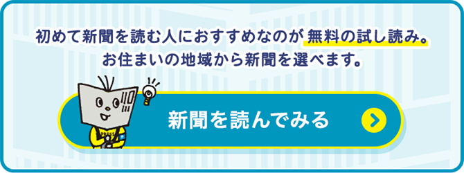 初めて新聞を読む人におすすめなのが無料の試し読み。お住まいの地域から新聞を選べます。新聞を読んでみる>