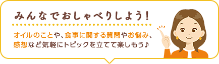 みんなでおしゃべりしよう！ オイルのことや、食事に関する質問やお悩み、感想など気軽にトピックを立てて楽しもう♪