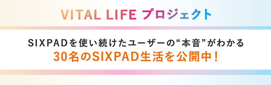 VITAL LIFEプロジェクト プロジェクト SIXPADを使い続けたユーザーの本音がわかる30名のSIXPAD生活を公開中!