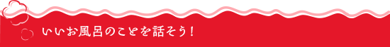 いいお風呂のことを話そう！