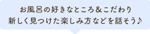 お風呂の好きなところ＆こだわり新しく見つけた楽しみ方などを話そう♪