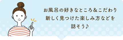 お風呂の好きなところ＆こだわり新しく見つけた楽しみ方などを話そう♪