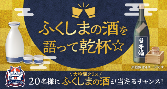 ふくしまの酒を語って乾杯 20名様に大吟醸クラスふくしまの酒が当たるチャンス！