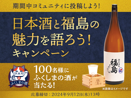 期間中コミュニティに投稿しよう！日本酒と福島の魅力を語ろう！キャンペーン １００名様にふくしまの酒が当たる！応募締切 ： 2024年9月12日(木)13時