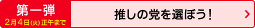 第一弾 2月4日（火）正午まで 推しの党を選ぼう！