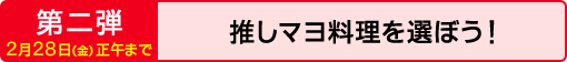 第二弾 2月28日（金）正午まで 推しマヨ料理を選ぼう！