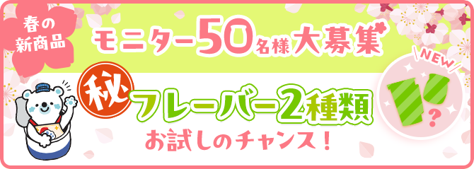 春の新商品 マル秘フレーバー2種類お試しのチャンス! モニター50名様大募集