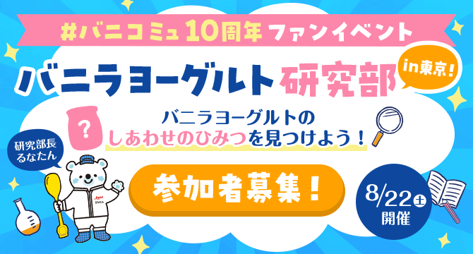 #バニコミュ10周年ファンイベント バニラヨーグルト研究部in東京!バニラヨーグルトのしあわせのひみつを見つけよう!参加者募集!8/22土曜日開催
