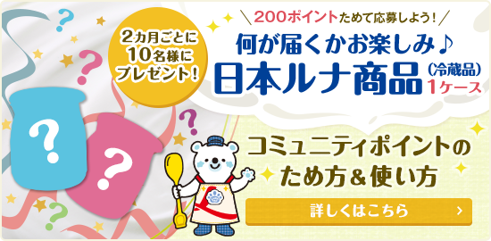 2ヵ月ごとに10名様にプレゼント!200ポイントためて応募しよう!何が届くかお楽しみ♪日本ルナ商品(冷蔵品)1ケース コミュニティポイントのため方&使い方 詳しくはこちら