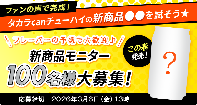 ファンの声で完成!タカラcanチューハイの新商品●●を試そう★\フレーバーの予想も大歓迎♪/新商品モニター100名様大募集!応募締切 2026年3月6日(金)13時