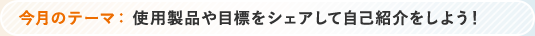 今月のテーマ 使用製品や目標をシェアして自己紹介をしよう!