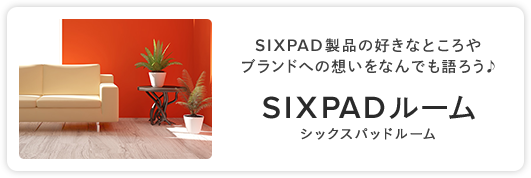 SIXPAD商品の好きなところ・ブランドへの想いをなんでも語ろう♪ SIXPADルーム シックスパッドルーム